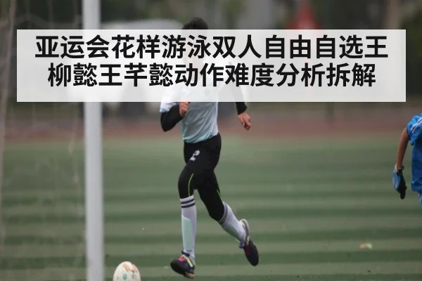 亚运会花样游泳双人自由自选王柳懿王芊懿动作难度分析拆解