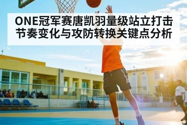 ONE冠军赛唐凯羽量级站立打击节奏变化与攻防转换关键点分析