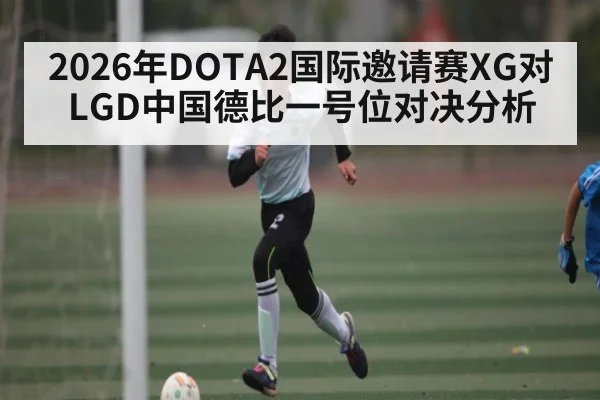 2026年DOTA2国际邀请赛XG对LGD中国德比一号位对决分析