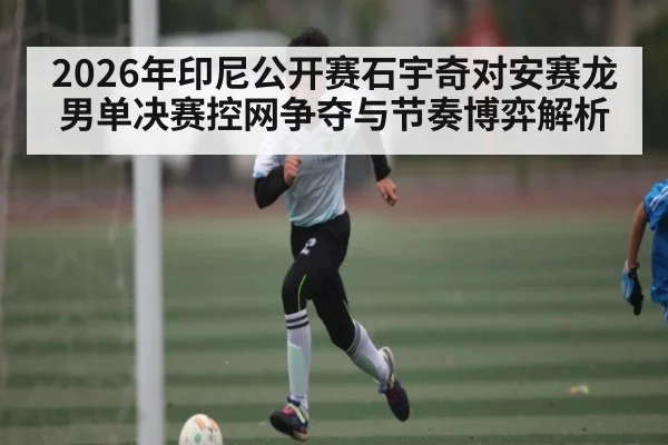 2026年印尼公开赛石宇奇对安赛龙男单决赛控网争夺与节奏博弈解析