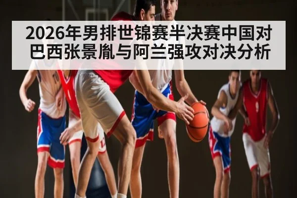 2026年男排世锦赛半决赛中国对巴西张景胤与阿兰强攻对决分析